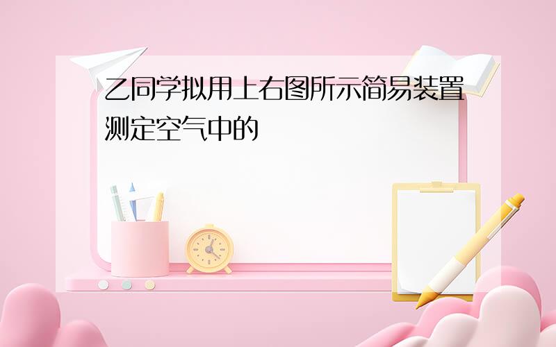 乙同学拟用上右图所示简易装置测定空气中的