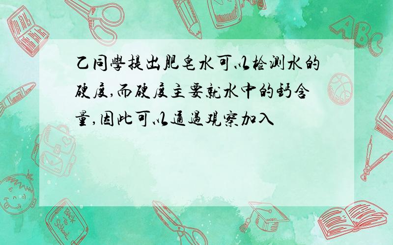 乙同学提出肥皂水可以检测水的硬度,而硬度主要就水中的钙含量,因此可以通过观察加入