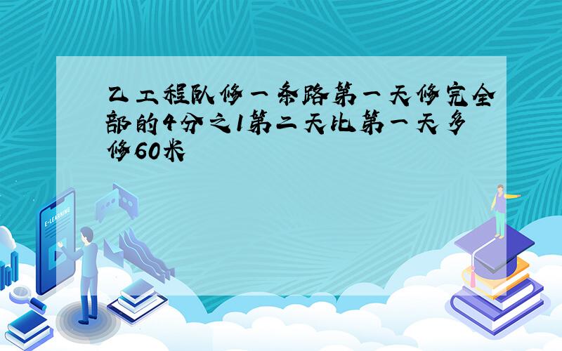 乙工程队修一条路第一天修完全部的4分之1第二天比第一天多修60米