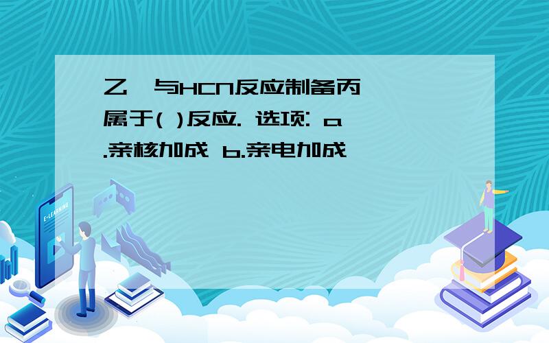 乙炔与HCN反应制备丙烯腈,属于( )反应. 选项: a.亲核加成 b.亲电加成