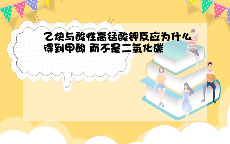 乙炔与酸性高锰酸钾反应为什么得到甲酸 而不是二氧化碳