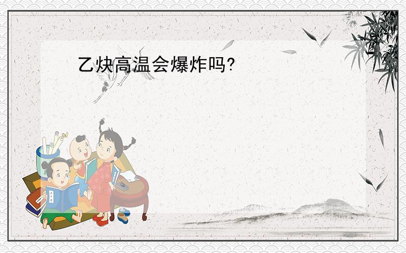 乙炔高温会爆炸吗?