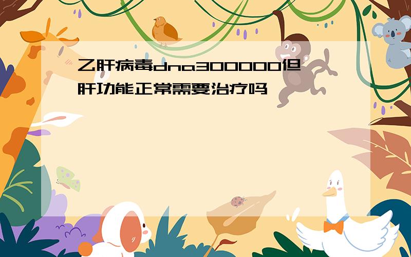 乙肝病毒dna300000但肝功能正常需要治疗吗