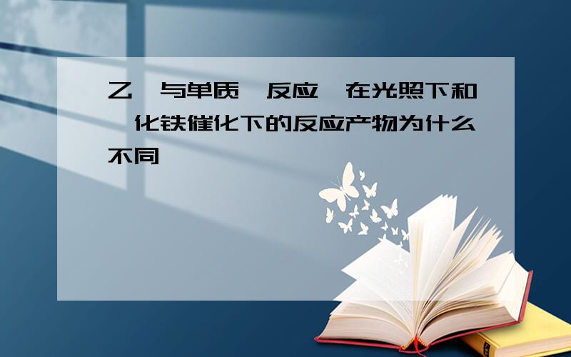 乙苯与单质溴反应,在光照下和溴化铁催化下的反应产物为什么不同