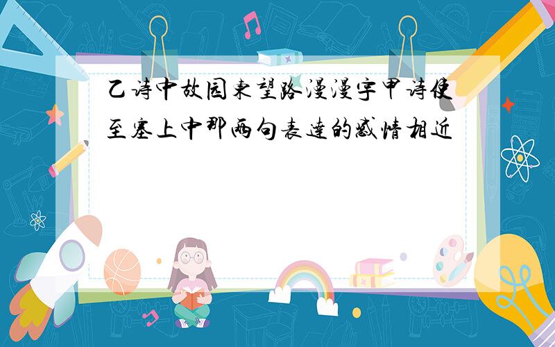 乙诗中故园东望路漫漫宇甲诗使至塞上中那两句表达的感情相近