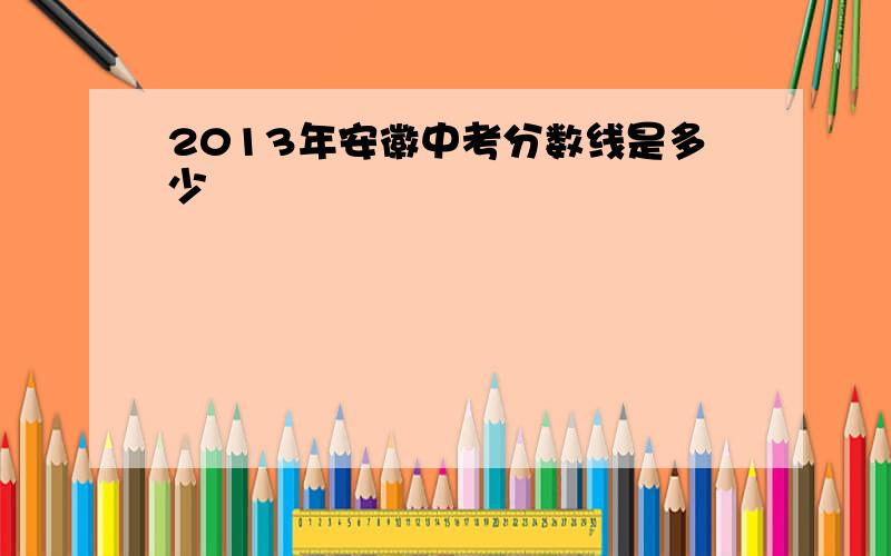 2013年安徽中考分数线是多少