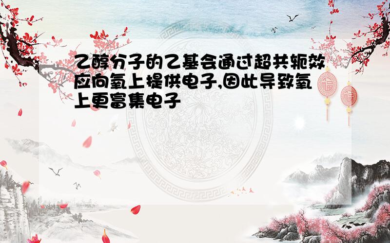 乙醇分子的乙基会通过超共轭效应向氧上提供电子,因此导致氧上更富集电子