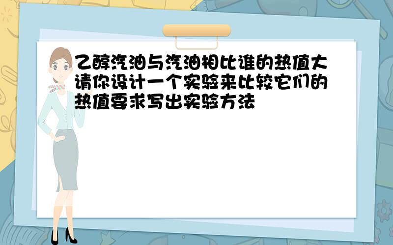 乙醇汽油与汽油相比谁的热值大请你设计一个实验来比较它们的热值要求写出实验方法