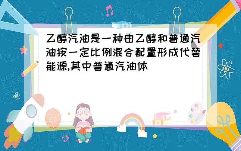 乙醇汽油是一种由乙醇和普通汽油按一定比例混合配置形成代替能源,其中普通汽油体