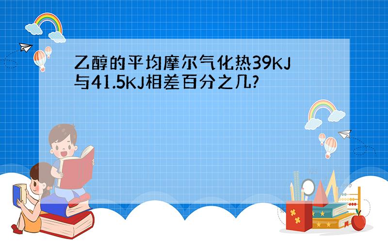 乙醇的平均摩尔气化热39KJ与41.5KJ相差百分之几?