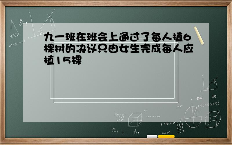 九一班在班会上通过了每人植6棵树的决议只由女生完成每人应植15棵