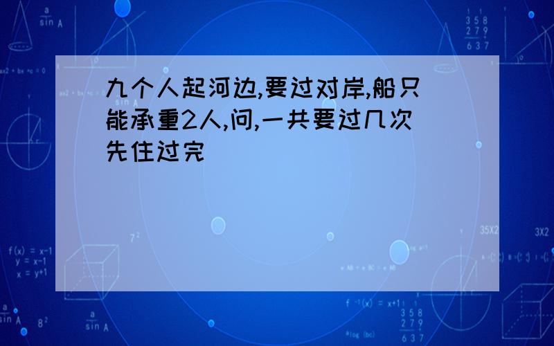 九个人起河边,要过对岸,船只能承重2人,问,一共要过几次先住过完