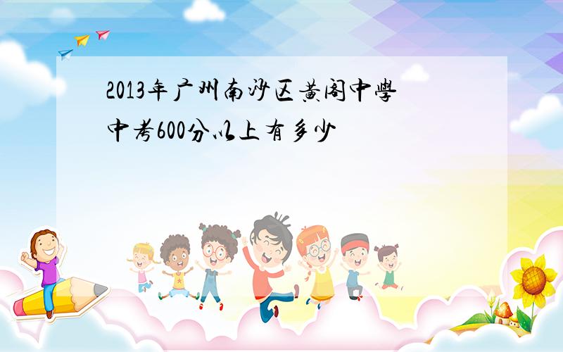 2013年广州南沙区黄阁中学中考600分以上有多少