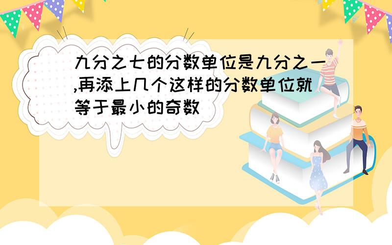 九分之七的分数单位是九分之一,再添上几个这样的分数单位就等于最小的奇数