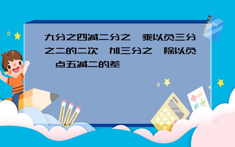 九分之四减二分之一乘以负三分之二的二次幂加三分之一除以负一点五减二的差