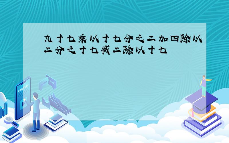 九十七乘以十七分之二加四除以二分之十七减二除以十七