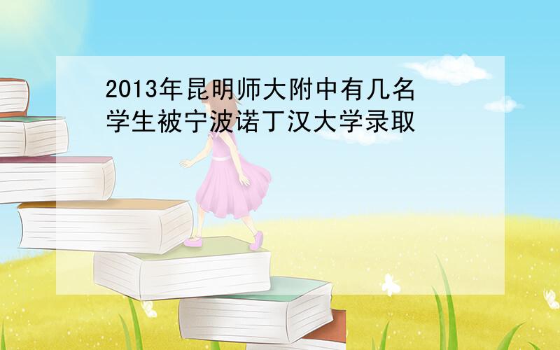 2013年昆明师大附中有几名学生被宁波诺丁汉大学录取