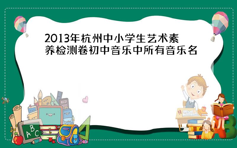 2013年杭州中小学生艺术素养检测卷初中音乐中所有音乐名