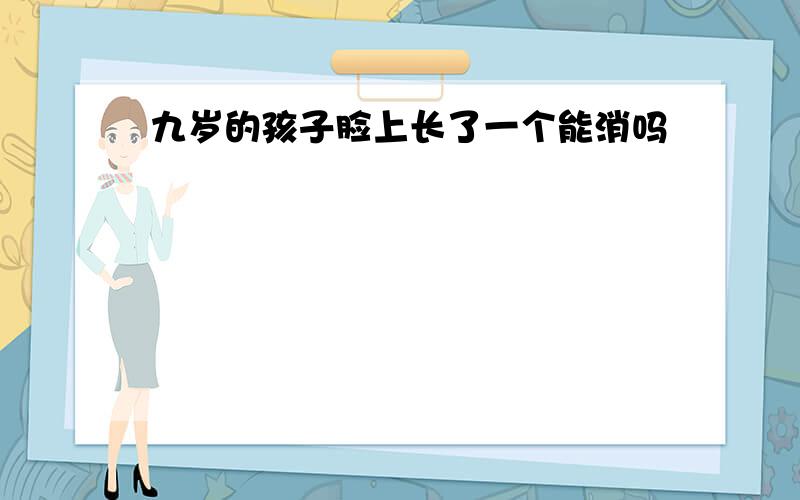 九岁的孩子脸上长了一个能消吗