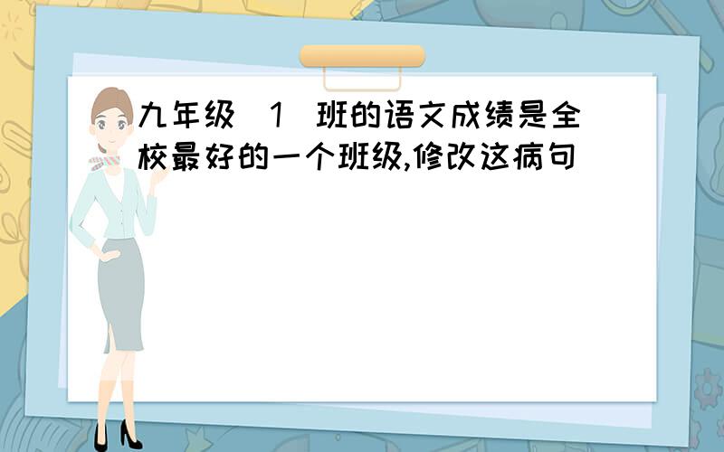 九年级(1)班的语文成绩是全校最好的一个班级,修改这病句