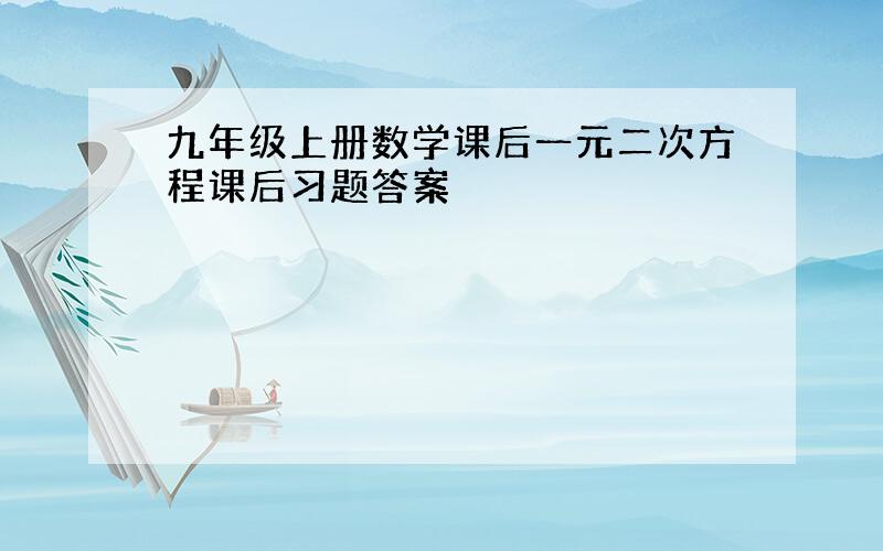 九年级上册数学课后一元二次方程课后习题答案