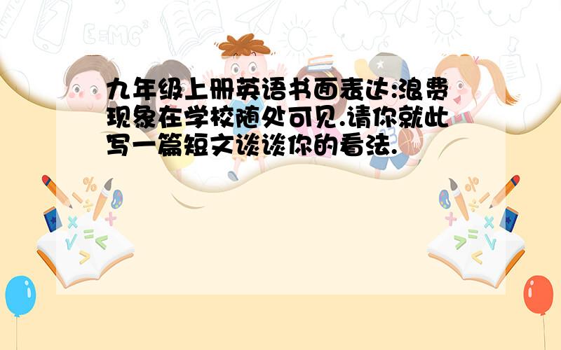 九年级上册英语书面表达:浪费现象在学校随处可见.请你就此写一篇短文谈谈你的看法.