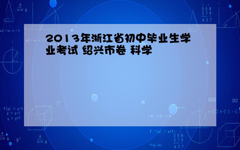 2013年浙江省初中毕业生学业考试 绍兴市卷 科学