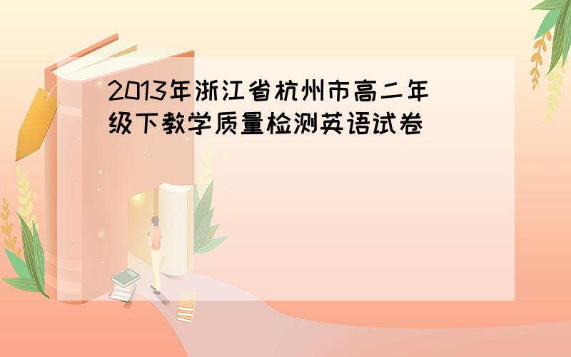 2013年浙江省杭州市高二年级下教学质量检测英语试卷