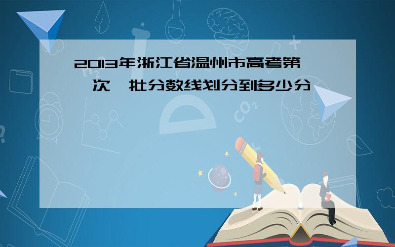 2013年浙江省温州市高考第一次一批分数线划分到多少分