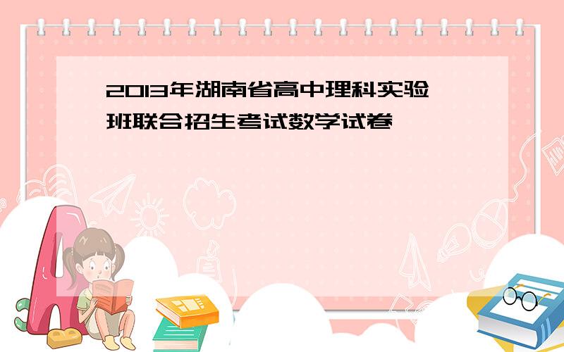 2013年湖南省高中理科实验班联合招生考试数学试卷