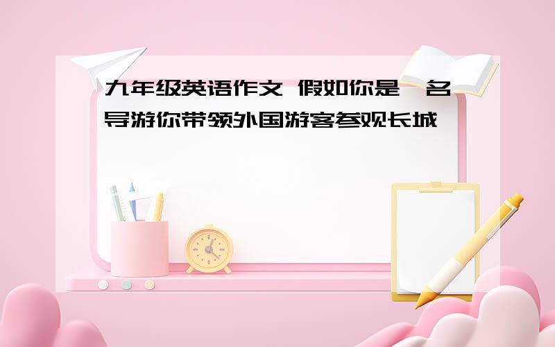 九年级英语作文 假如你是一名导游你带领外国游客参观长城