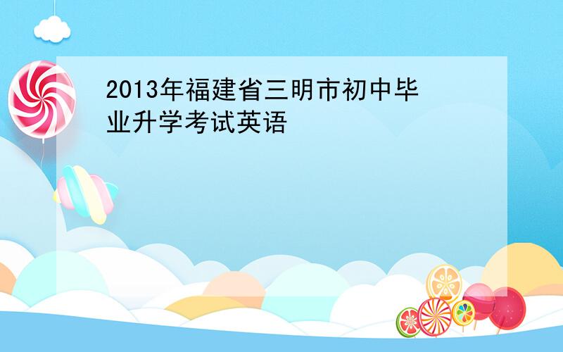 2013年福建省三明市初中毕业升学考试英语