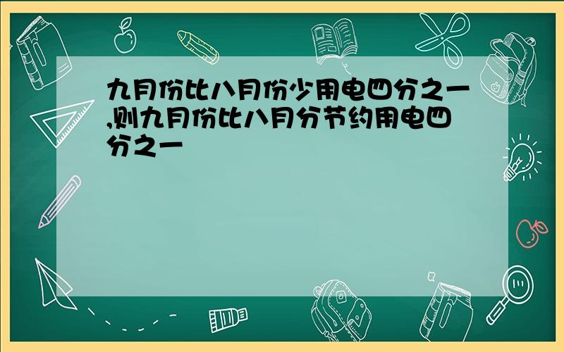 九月份比八月份少用电四分之一,则九月份比八月分节约用电四分之一