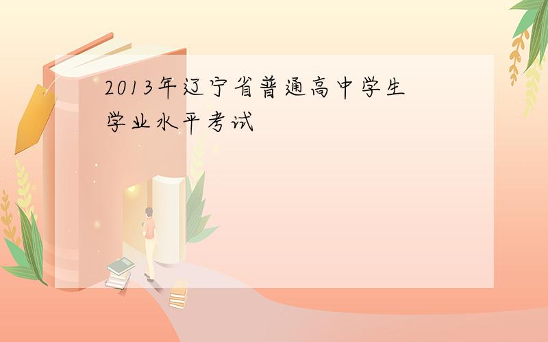 2013年辽宁省普通高中学生学业水平考试