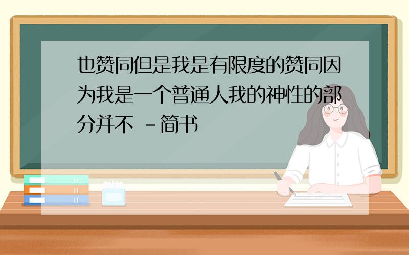 也赞同但是我是有限度的赞同因为我是一个普通人我的神性的部分并不 -简书