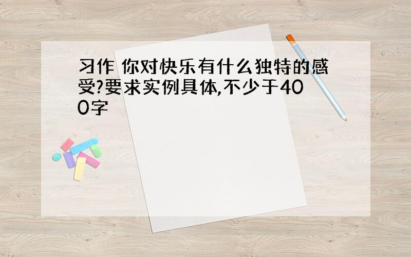 习作 你对快乐有什么独特的感受?要求实例具体,不少于400字