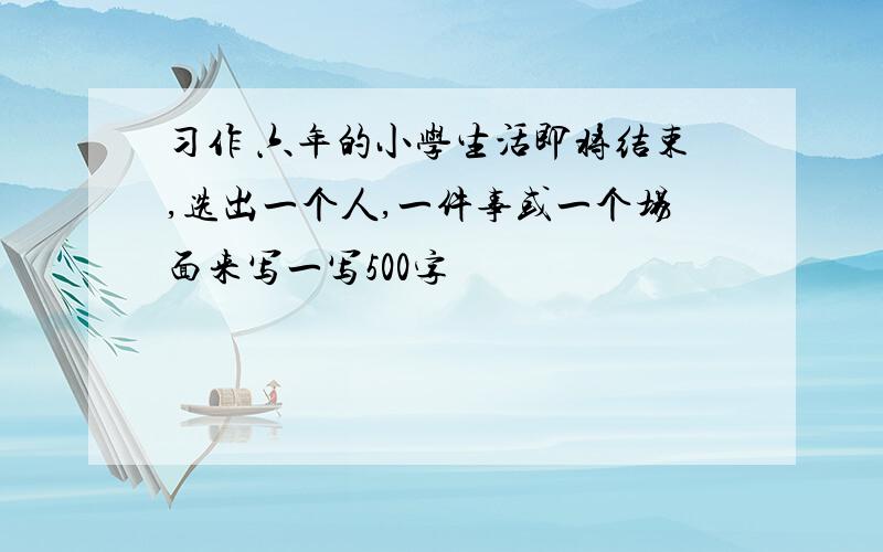 习作 六年的小学生活即将结束,选出一个人,一件事或一个场面来写一写500字