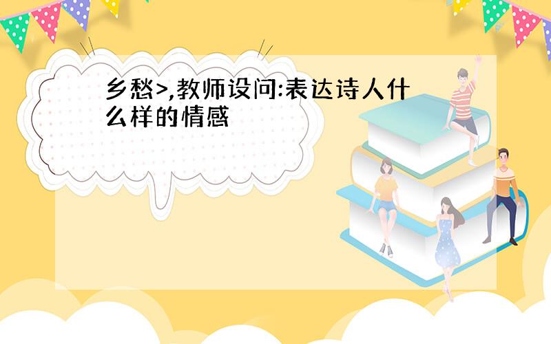 乡愁>,教师设问:表达诗人什么样的情感