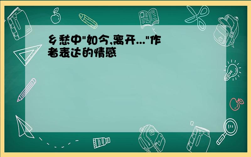 乡愁中"如今,离开..."作者表达的情感