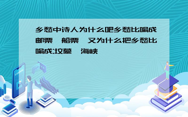 乡愁中诗人为什么吧乡愁比喻成邮票,船票,又为什么把乡愁比喻成:坟墓,海峡