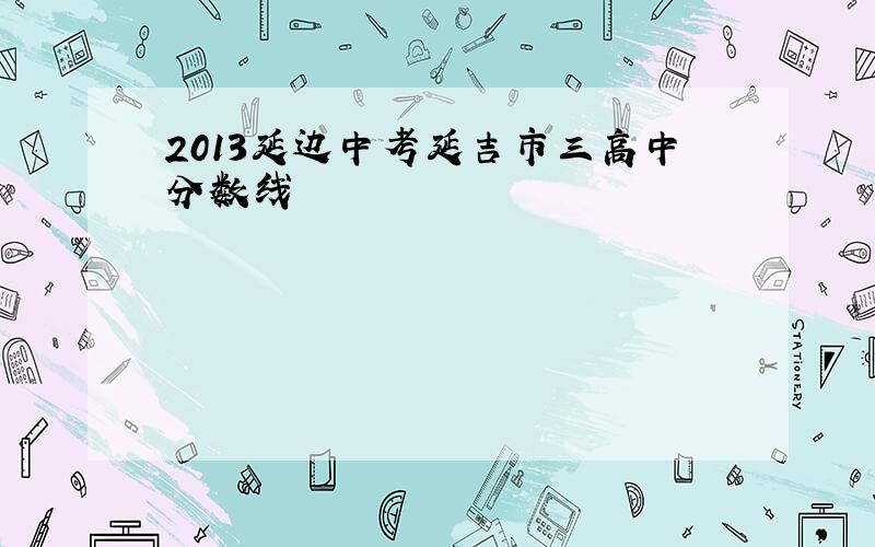 2013延边中考延吉市三高中分数线