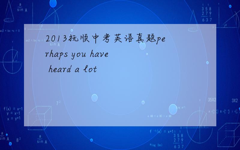 2013抚顺中考英语真题perhaps you have heard a lot