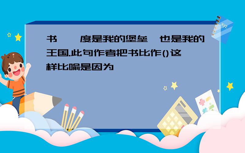 书,一度是我的堡垒,也是我的王国.此句作者把书比作()这样比喻是因为