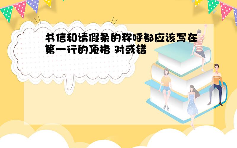 书信和请假条的称呼都应该写在第一行的顶格 对或错