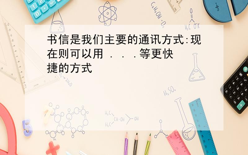 书信是我们主要的通讯方式:现在则可以用 . . .等更快捷的方式