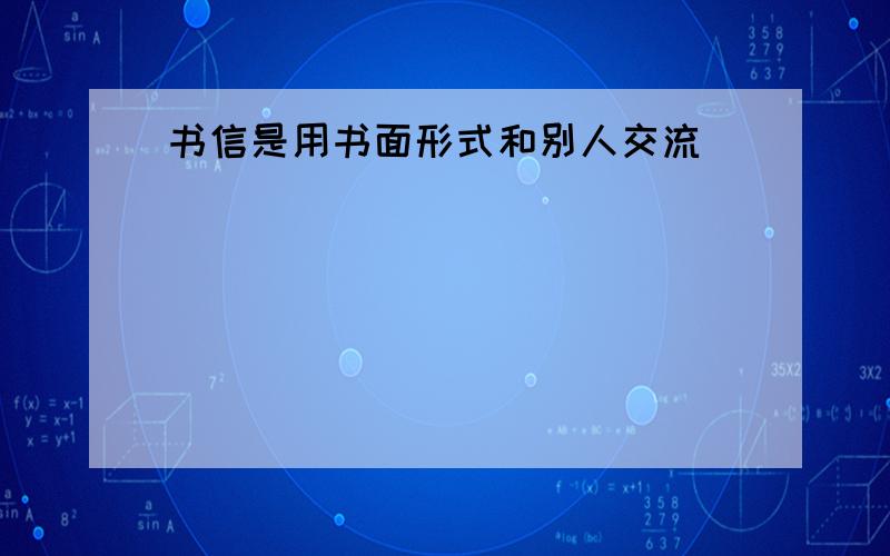 书信是用书面形式和别人交流