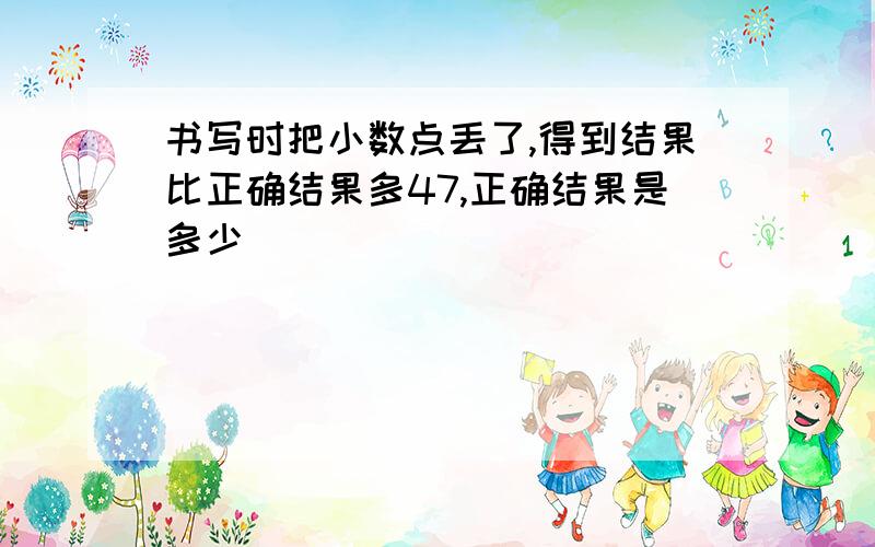 书写时把小数点丢了,得到结果比正确结果多47,正确结果是多少