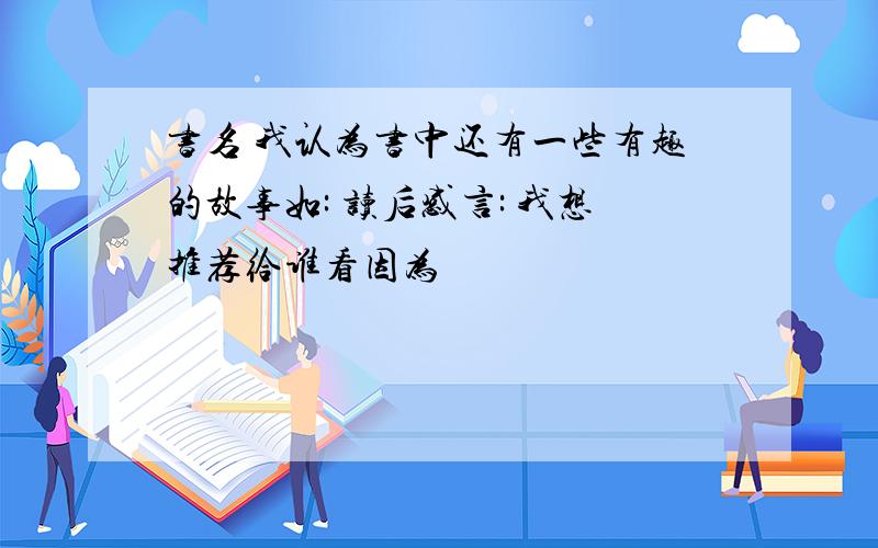 书名 我认为书中还有一些有趣的故事如: 读后感言: 我想推荐给谁看因为