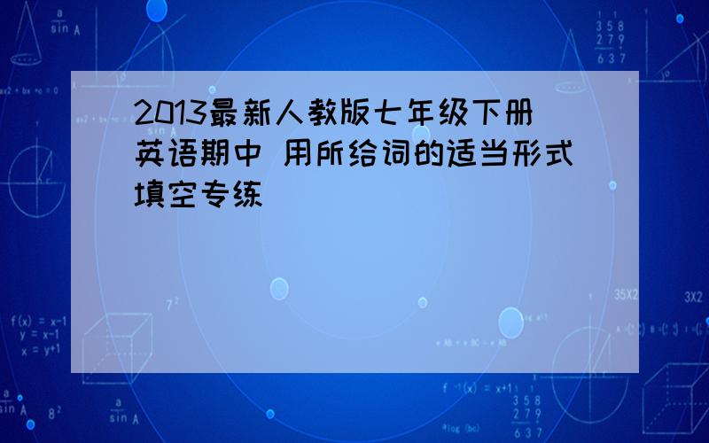 2013最新人教版七年级下册英语期中 用所给词的适当形式填空专练