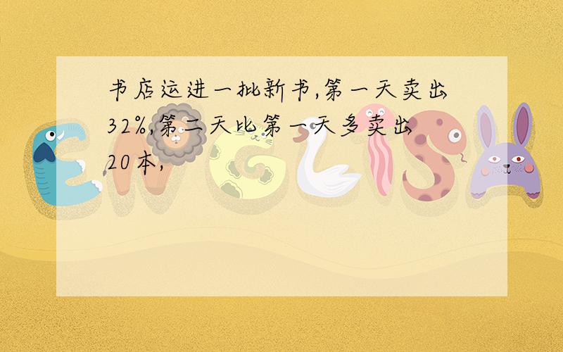 书店运进一批新书,第一天卖出32%,第二天比第一天多卖出20本,